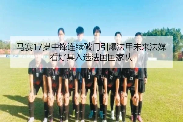 马赛17岁中锋连续破门引爆法甲未来法媒看好其入选法国国家队