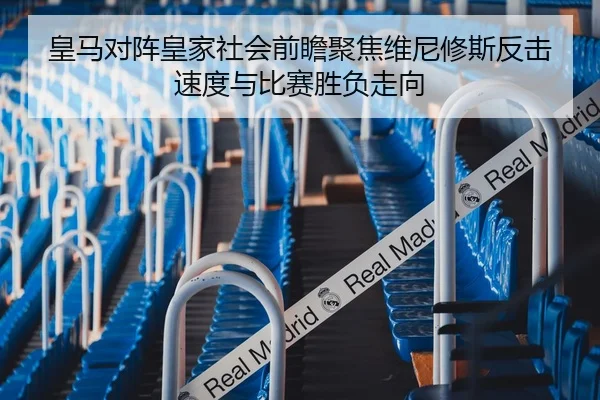 皇马对阵皇家社会前瞻聚焦维尼修斯反击速度与比赛胜负走向