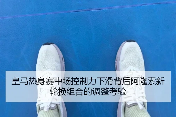 皇马热身赛中场控制力下滑背后阿隆索新轮换组合的调整考验