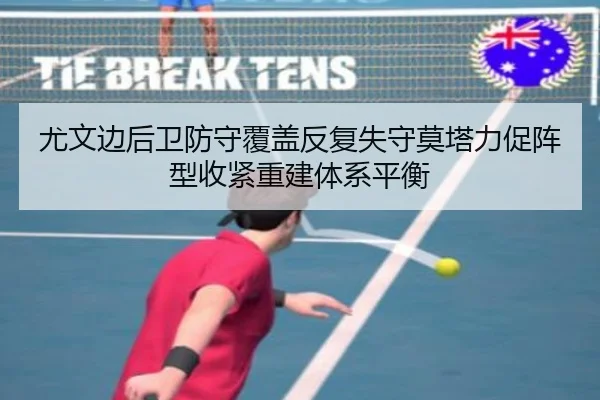 尤文边后卫防守覆盖反复失守莫塔力促阵型收紧重建体系平衡