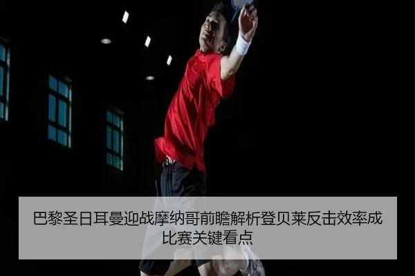 巴黎圣日耳曼迎战摩纳哥前瞻解析登贝莱反击效率成比赛关键看点